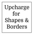 Upcharge for Border and Shape Upgrade Add-On to Any Product